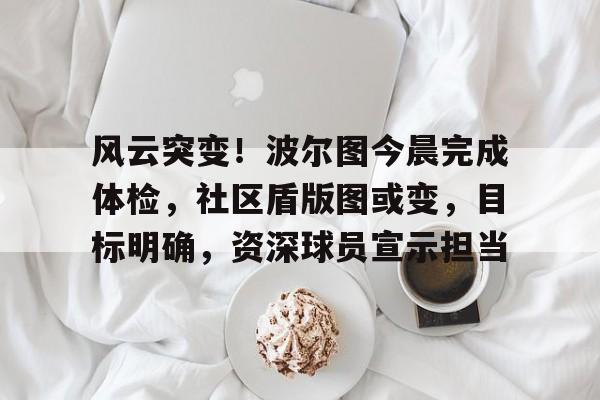  风云突变！波尔图今晨完成体检，社区盾版图或变，目标明确，资深球员宣示担当-开云娱乐平台